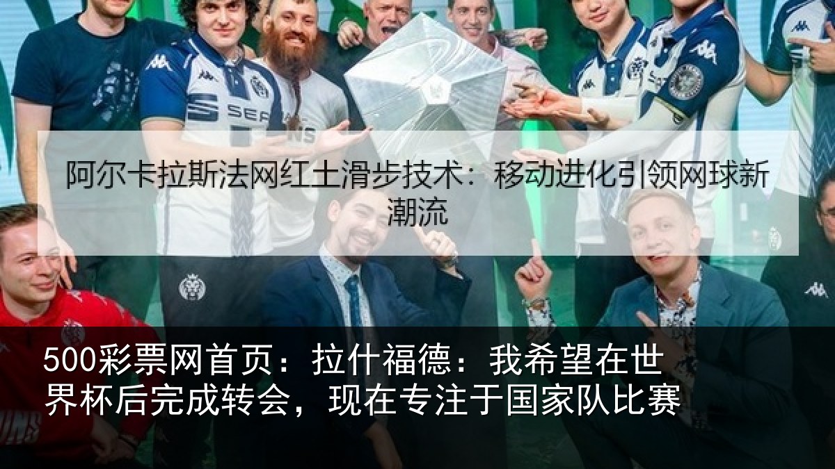 500彩票网首页：拉什福德：我希望在世界杯后完成转会，现在专注于国家队比赛