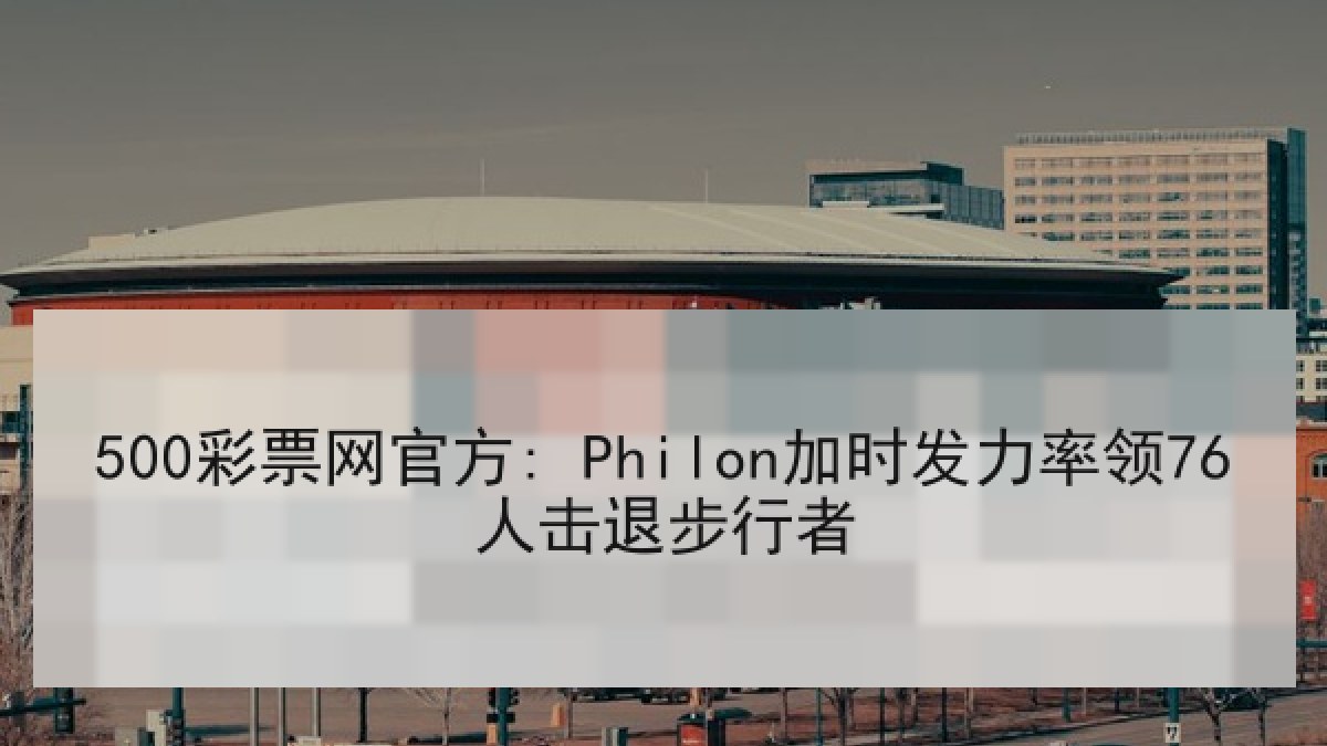 500彩票网官方: Philon加时发力率领76人击退步行者