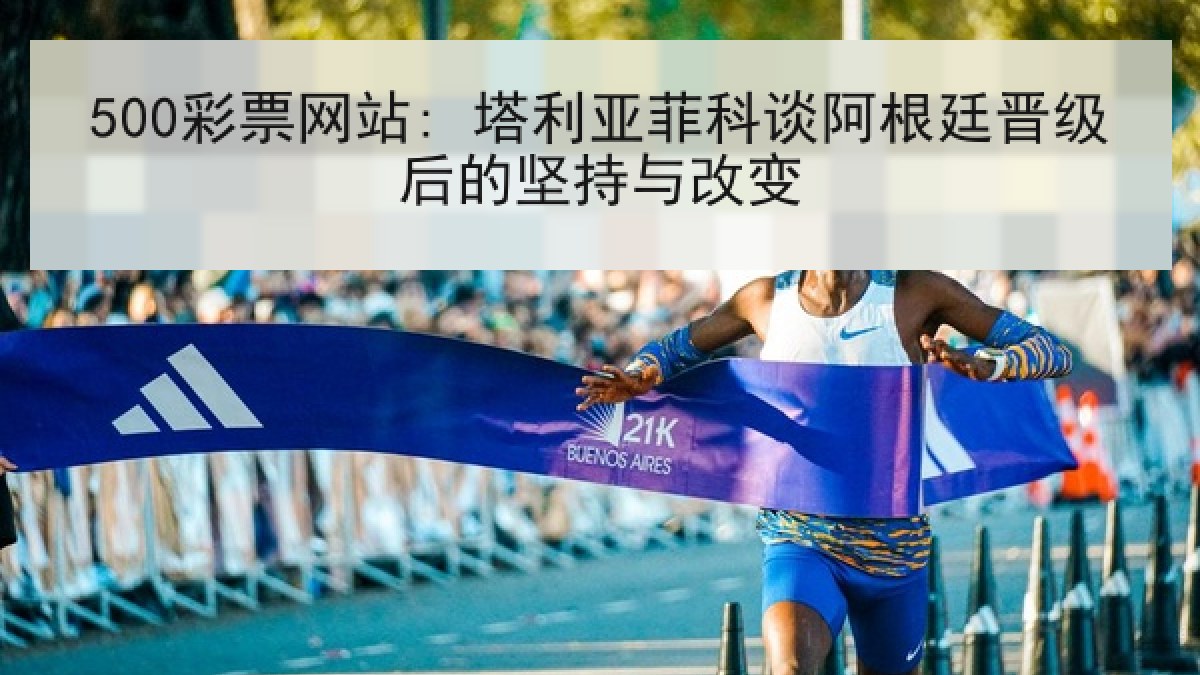 500彩票网站: 塔利亚菲科谈阿根廷晋级后的坚持与改变