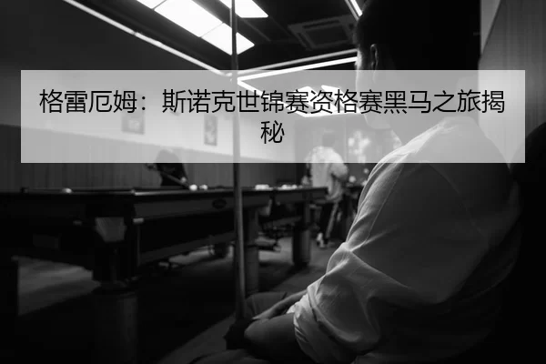 格雷厄姆：斯诺克世锦赛资格赛黑马之旅揭秘