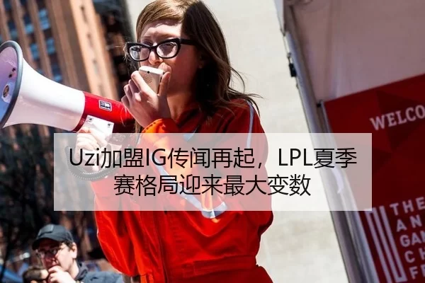 Uzi加盟IG传闻再起，LPL夏季赛格局迎来最大变数
