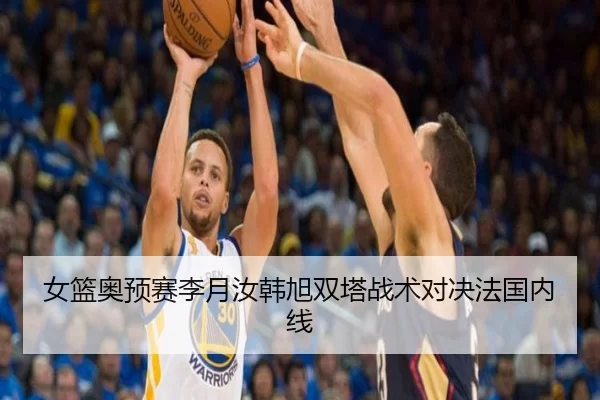 女篮奥预赛李月汝韩旭双塔战术对决法国内线