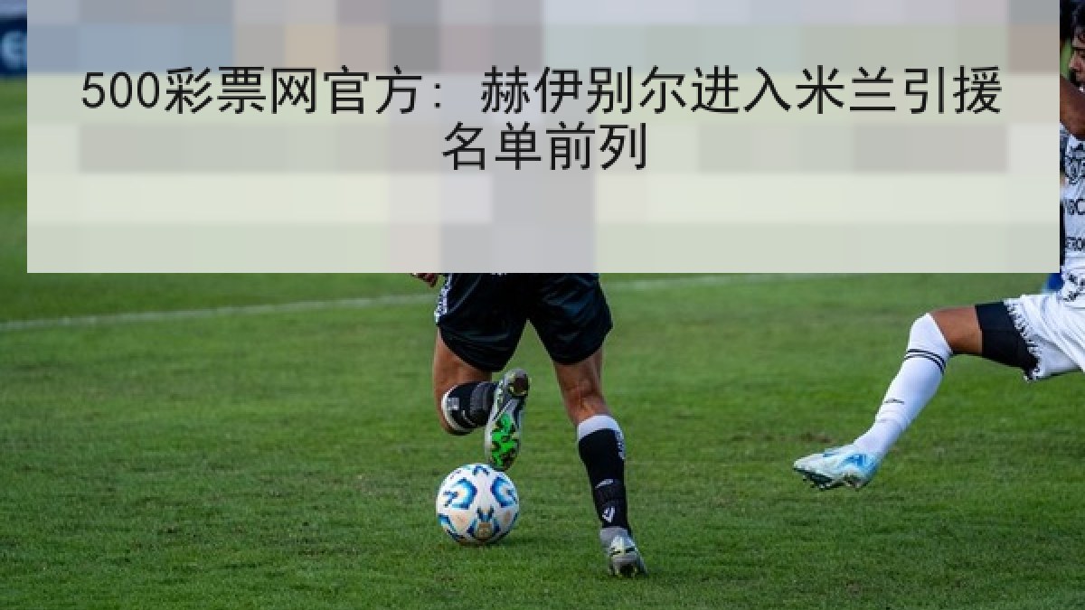 500彩票网官方: 赫伊别尔进入米兰引援名单前列