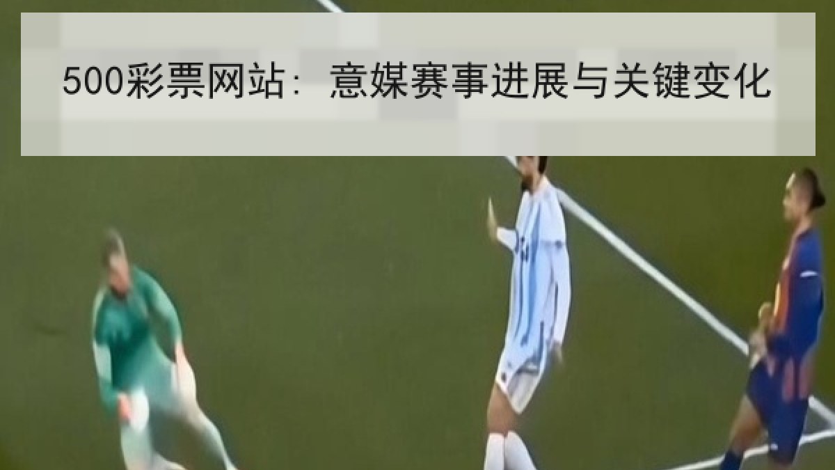 500彩票网站: 意媒赛事进展与关键变化