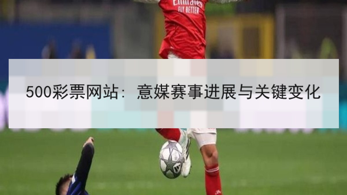 500彩票网站: 意媒赛事进展与关键变化