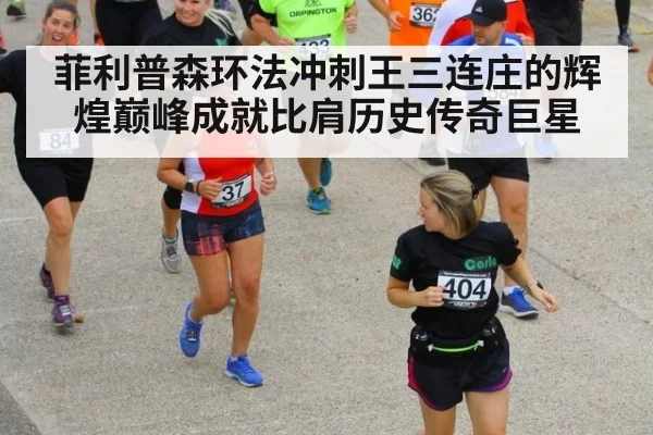 菲利普森环法冲刺王三连庄的辉煌巅峰成就比肩历史传奇巨星