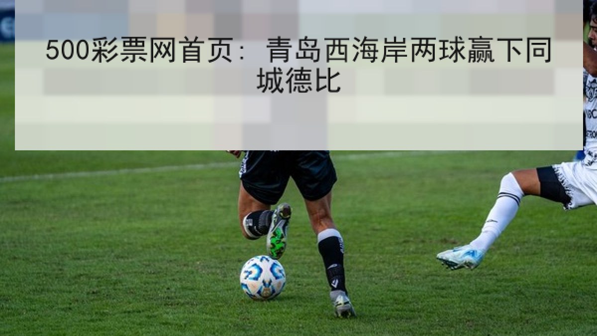 500彩票网首页: 青岛西海岸两球赢下同城德比