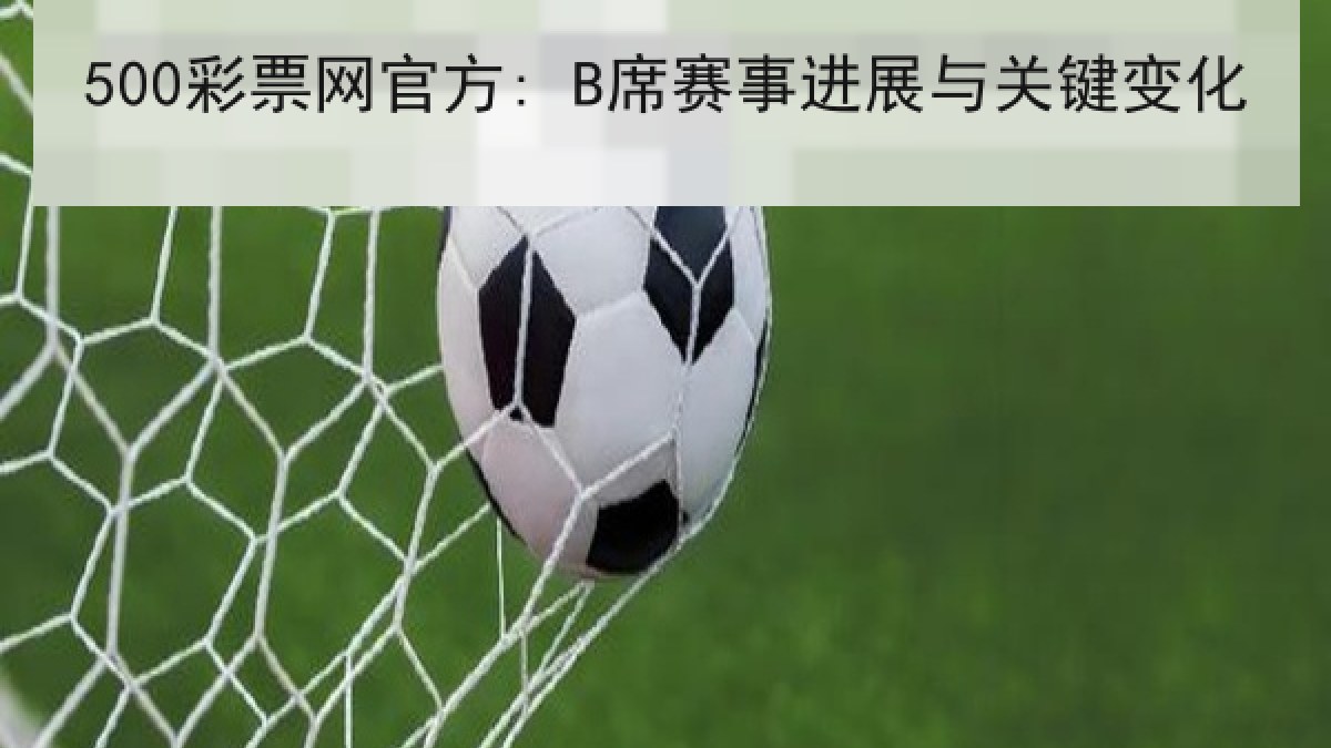 500彩票网官方: B席赛事进展与关键变化