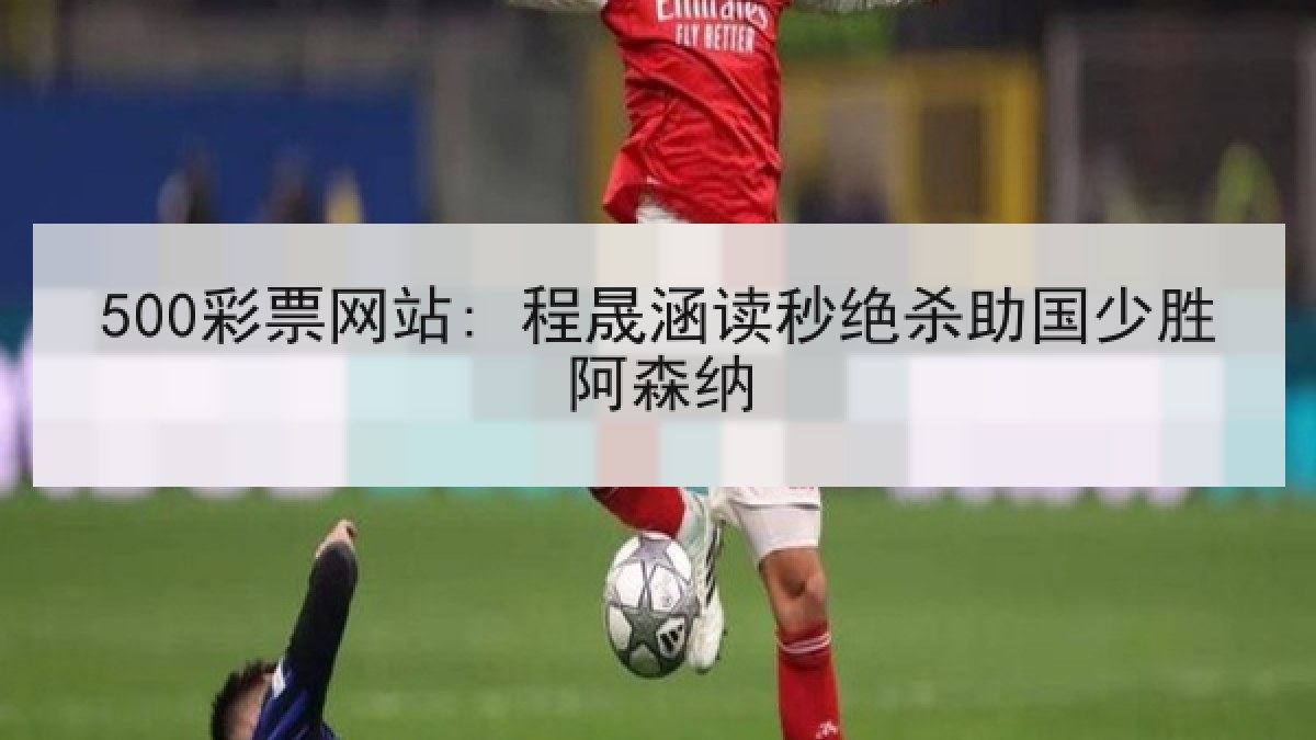 500彩票网站: 程晟涵读秒绝杀助国少胜阿森纳