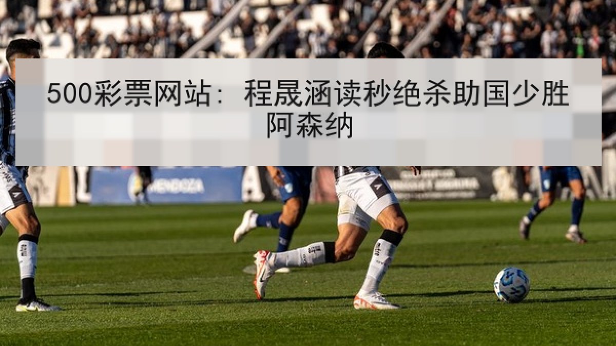 500彩票网站: 程晟涵读秒绝杀助国少胜阿森纳