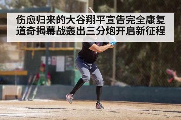 伤愈归来的大谷翔平宣告完全康复 道奇揭幕战轰出三分炮开启新征程