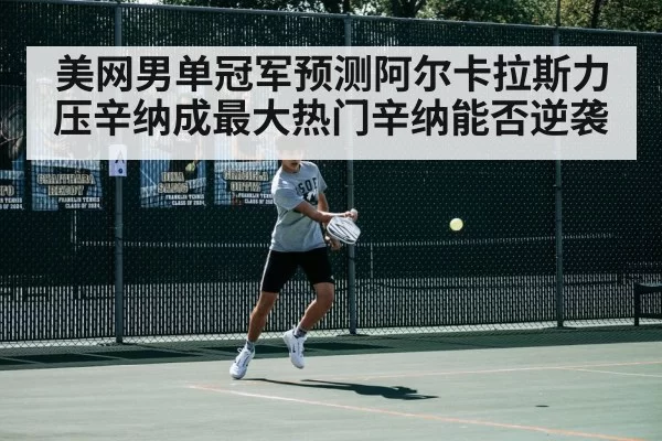 美网男单冠军预测阿尔卡拉斯力压辛纳成最大热门辛纳能否逆袭