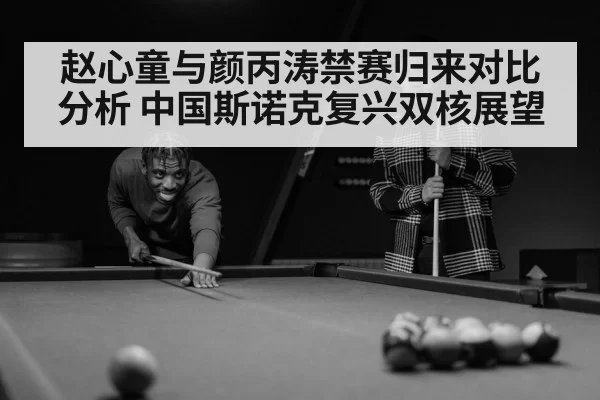 赵心童与颜丙涛禁赛归来对比分析 中国斯诺克复兴双核展望