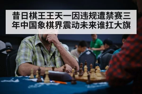 昔日棋王王天一因违规遭禁赛三年中国象棋界震动未来谁扛大旗