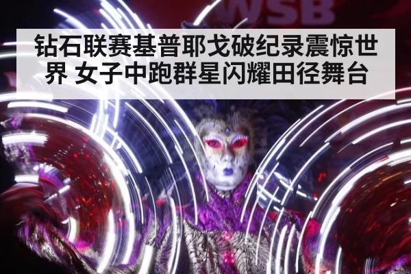 钻石联赛基普耶戈破纪录震惊世界 女子中跑群星闪耀田径舞台