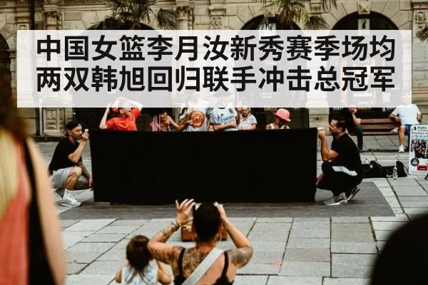 中国女篮李月汝新秀赛季场均两双韩旭回归联手冲击总冠军