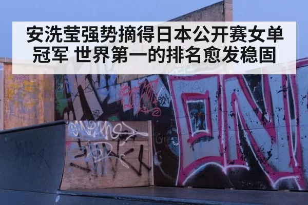 安洗莹强势摘得日本公开赛女单冠军 世界第一的排名愈发稳固