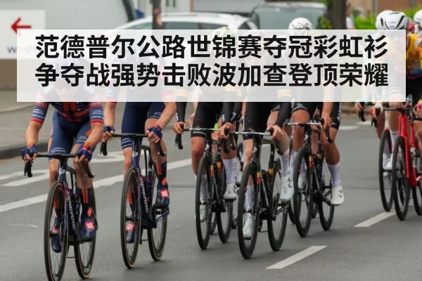 范德普尔公路世锦赛夺冠彩虹衫争夺战强势击败波加查登顶荣耀