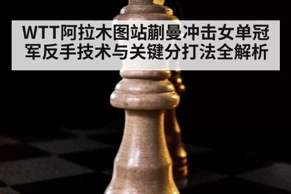 WTT阿拉木图站蒯曼冲击女单冠军反手技术与关键分打法全解析